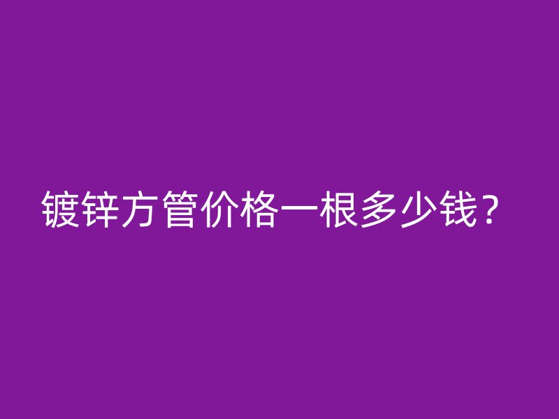 鍍鋅方管價格一根多少錢？