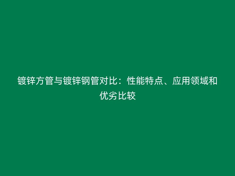 鍍鋅方管與鍍鋅鋼管對(duì)比：性能特點(diǎn)、應(yīng)用領(lǐng)域和優(yōu)劣比較