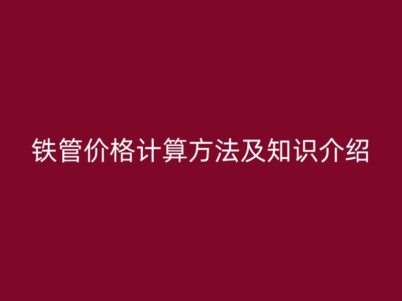 鐵管價(jià)格計(jì)算方法及知識(shí)介紹