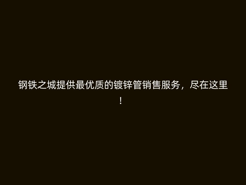 鋼鐵之城提供最優(yōu)質(zhì)的鍍鋅管銷售服務(wù)，盡在這里！