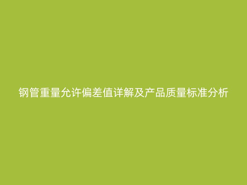 鋼管重量允許偏差值詳解及產(chǎn)品質(zhì)量標(biāo)準(zhǔn)分析
