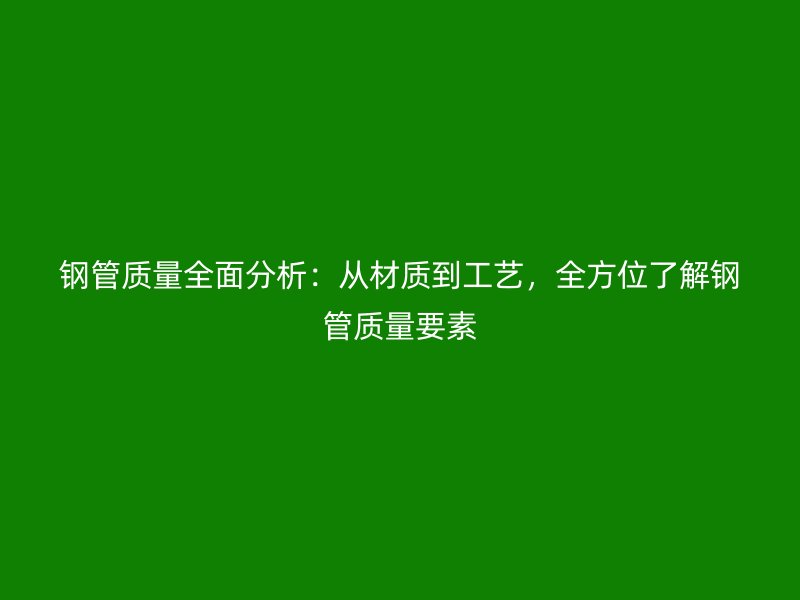 鋼管質(zhì)量全面分析：從材質(zhì)到工藝，全方位了解鋼管質(zhì)量要素