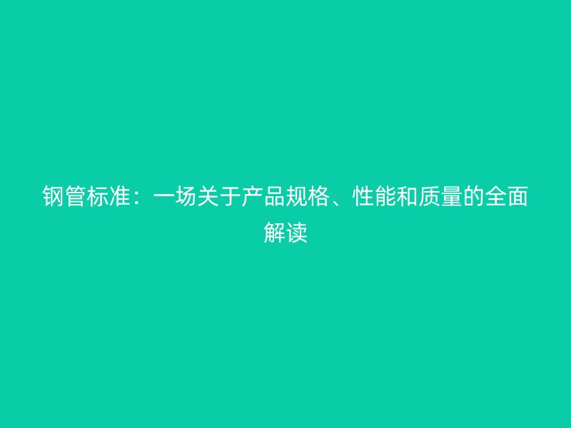 鋼管標(biāo)準(zhǔn)：一場(chǎng)關(guān)于產(chǎn)品規(guī)格、性能和質(zhì)量的全面解讀