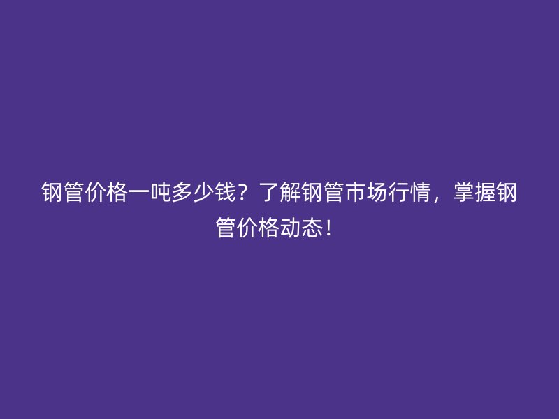 鋼管價(jià)格一噸多少錢？了解鋼管市場行情，掌握鋼管價(jià)格動態(tài)！