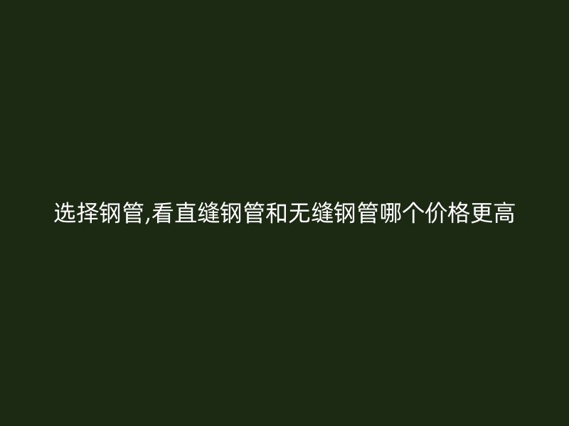 選擇鋼管,看直縫鋼管和無縫鋼管哪個價格更高