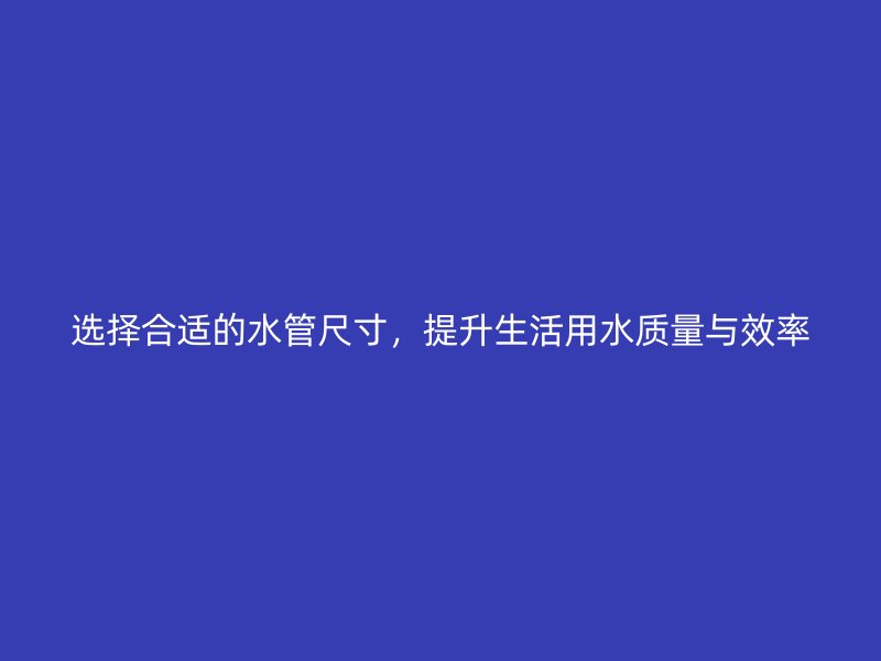 選擇合適的水管尺寸，提升生活用水質量與效率