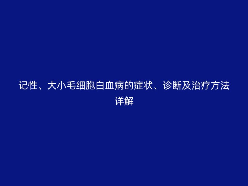 記性、大小毛細(xì)胞白血病的癥狀、診斷及治療方法詳解