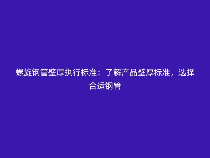 螺旋鋼管壁厚執(zhí)行標準：了解產(chǎn)品壁厚標準，選擇合適鋼管