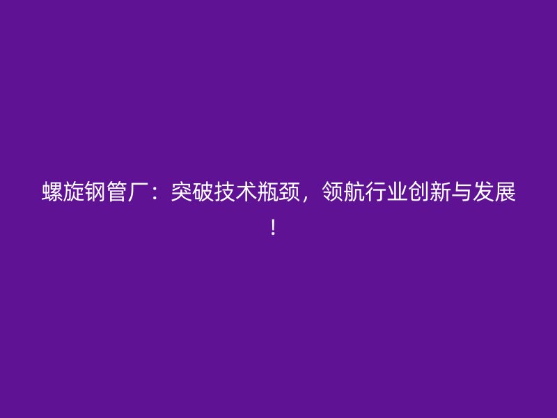 螺旋鋼管廠：突破技術(shù)瓶頸，領(lǐng)航行業(yè)創(chuàng)新與發(fā)展！