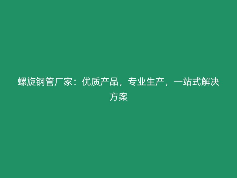 螺旋鋼管廠家：優(yōu)質(zhì)產(chǎn)品，專業(yè)生產(chǎn)，一站式解決方案