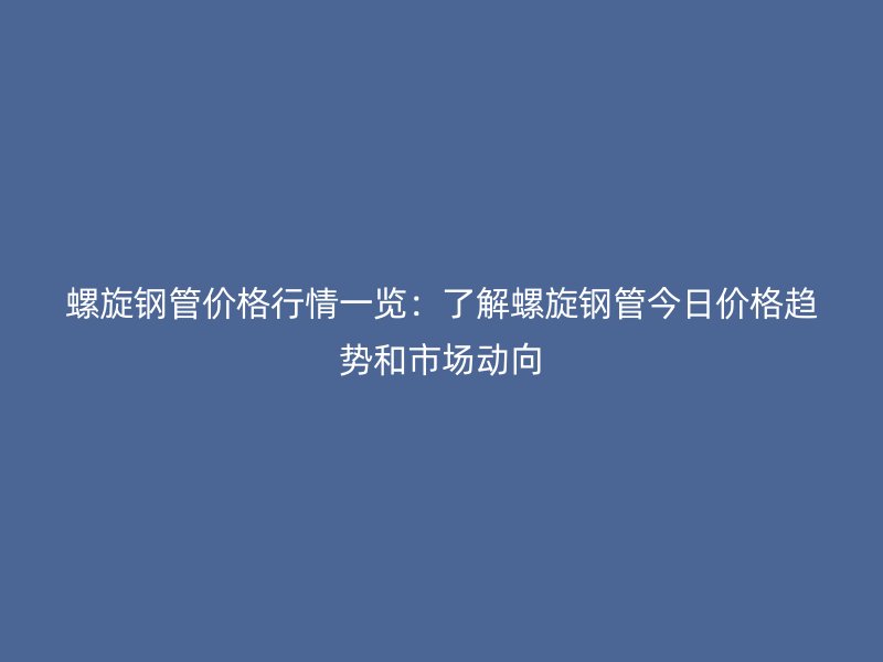 螺旋鋼管價(jià)格行情一覽：了解螺旋鋼管今日價(jià)格趨勢和市場動(dòng)向