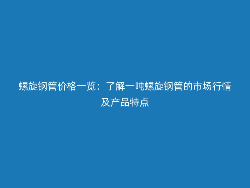 螺旋鋼管價格一覽：了解一噸螺旋鋼管的市場行情及產(chǎn)品特點