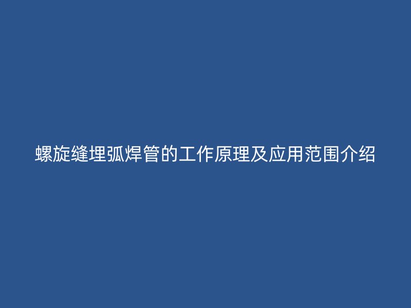 螺旋縫埋弧焊管的工作原理及應(yīng)用范圍介紹
