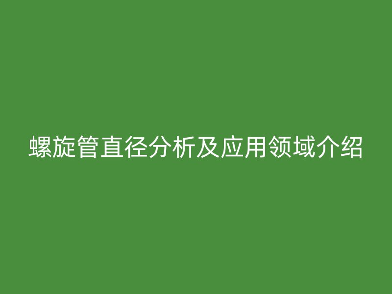 螺旋管直徑分析及應用領(lǐng)域介紹