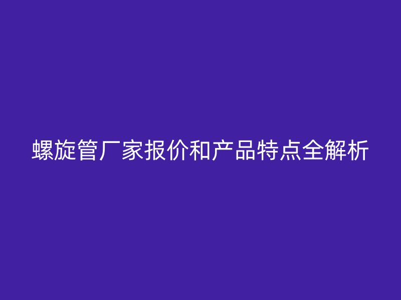 螺旋管廠家報(bào)價(jià)和產(chǎn)品特點(diǎn)全解析