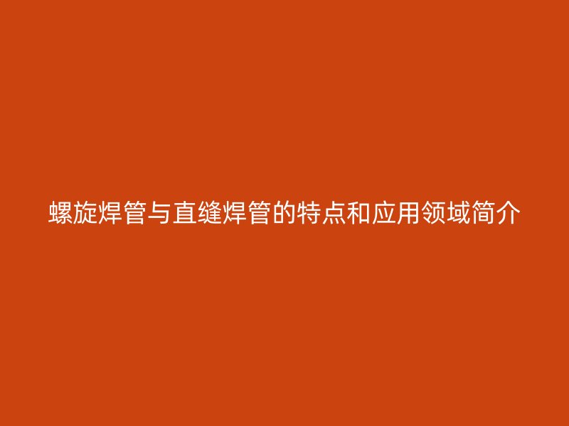 螺旋焊管與直縫焊管的特點和應(yīng)用領(lǐng)域簡介