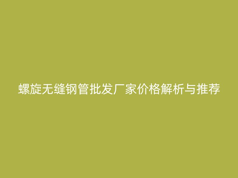 螺旋無縫鋼管批發(fā)廠家價格解析與推薦