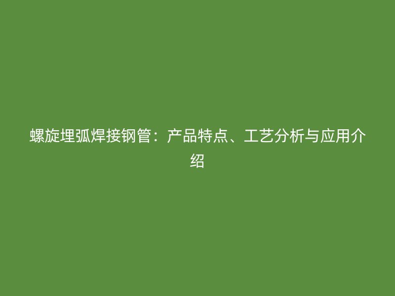 螺旋埋弧焊接鋼管：產(chǎn)品特點、工藝分析與應(yīng)用介紹