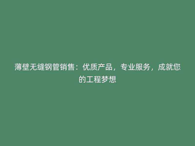 薄壁無縫鋼管銷售：優(yōu)質(zhì)產(chǎn)品，專業(yè)服務(wù)，成就您的工程夢想