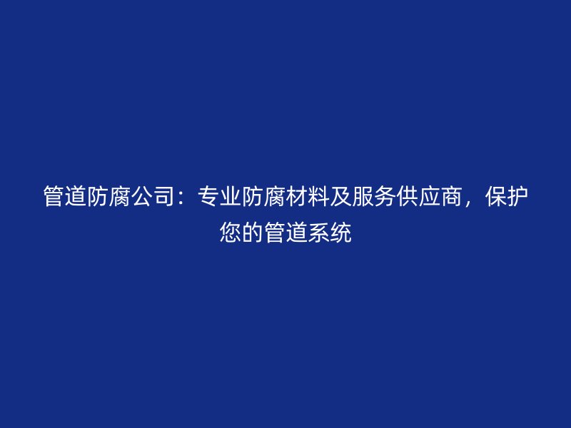 管道防腐公司：專(zhuān)業(yè)防腐材料及服務(wù)供應(yīng)商，保護(hù)您的管道系統(tǒng)