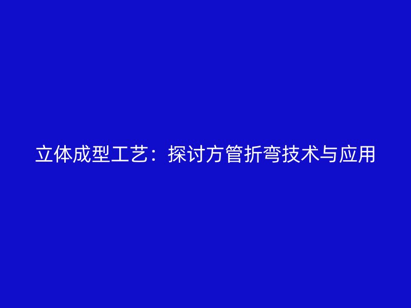 立體成型工藝：探討方管折彎技術與應用