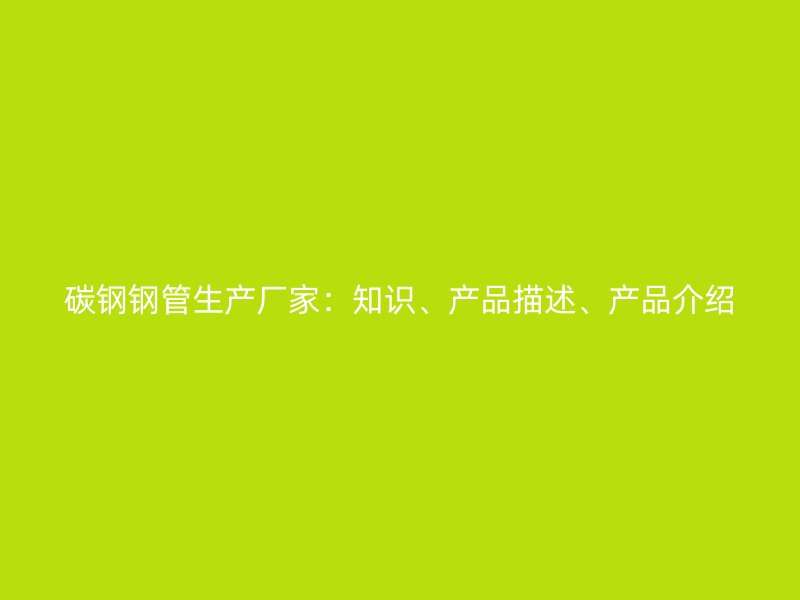 碳鋼鋼管生產(chǎn)廠(chǎng)家：知識(shí)、產(chǎn)品描述、產(chǎn)品介紹