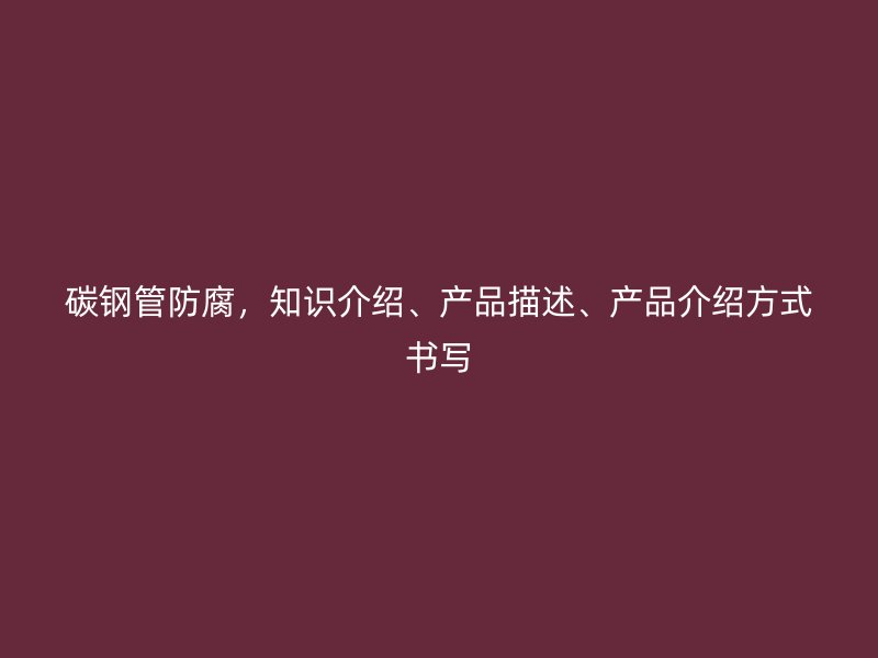 碳鋼管防腐，知識介紹、產(chǎn)品描述、產(chǎn)品介紹方式書寫