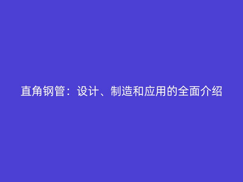 直角鋼管：設(shè)計(jì)、制造和應(yīng)用的全面介紹