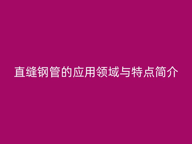 直縫鋼管的應(yīng)用領(lǐng)域與特點(diǎn)簡(jiǎn)介
