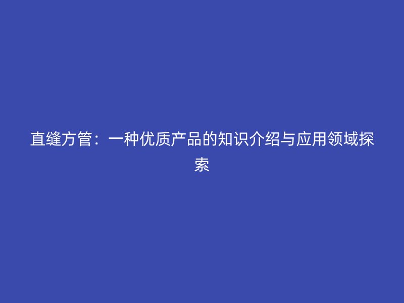 直縫方管：一種優(yōu)質(zhì)產(chǎn)品的知識(shí)介紹與應(yīng)用領(lǐng)域探索