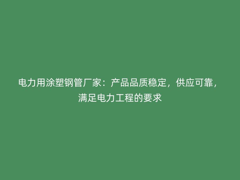 電力用涂塑鋼管廠家：產(chǎn)品品質(zhì)穩(wěn)定，供應可靠，滿足電力工程的要求