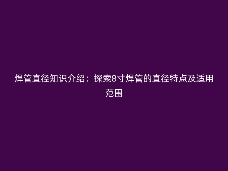 焊管直徑知識介紹：探索8寸焊管的直徑特點及適用范圍