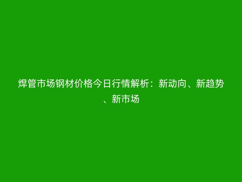 焊管市場鋼材價格今日行情解析：新動向、新趨勢、新市場