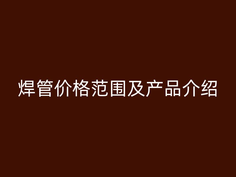 焊管價格范圍及產品介紹
