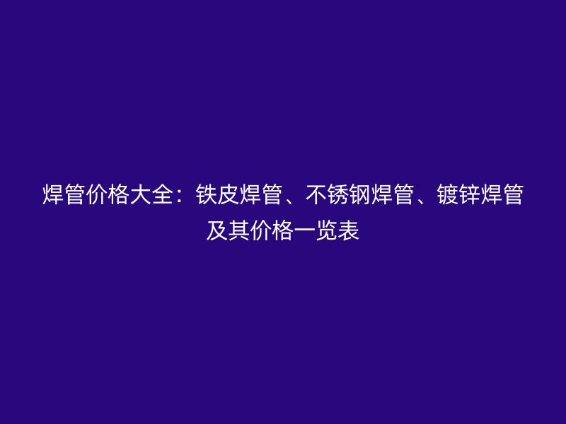 焊管價格大全：鐵皮焊管、不銹鋼焊管、鍍鋅焊管及其價格一覽表
