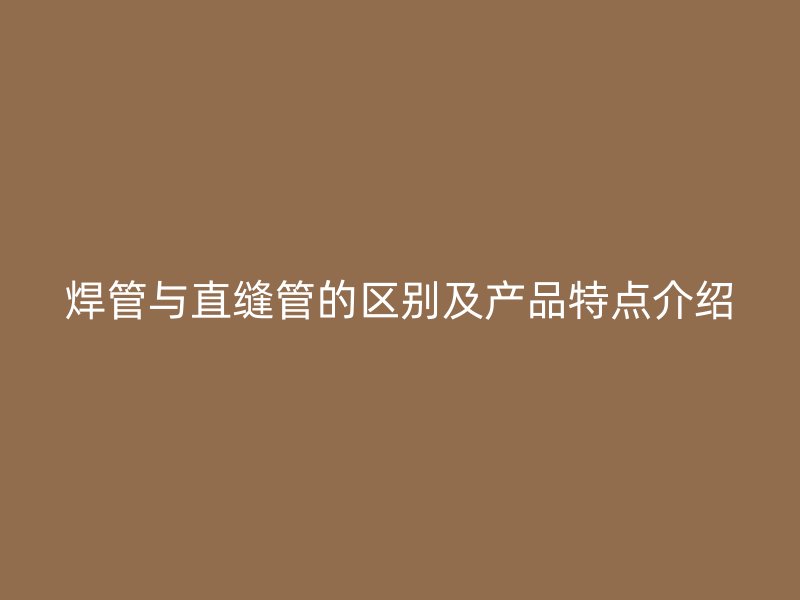 焊管與直縫管的區(qū)別及產(chǎn)品特點(diǎn)介紹