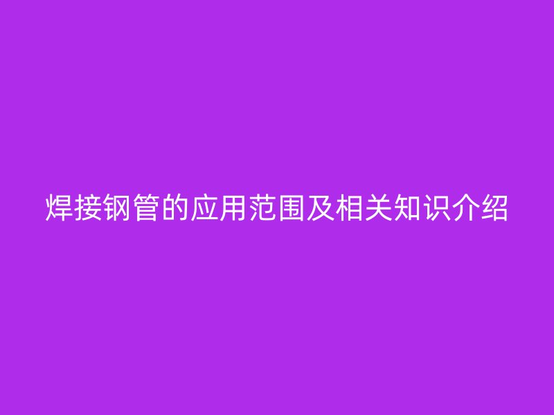 焊接鋼管的應用范圍及相關(guān)知識介紹