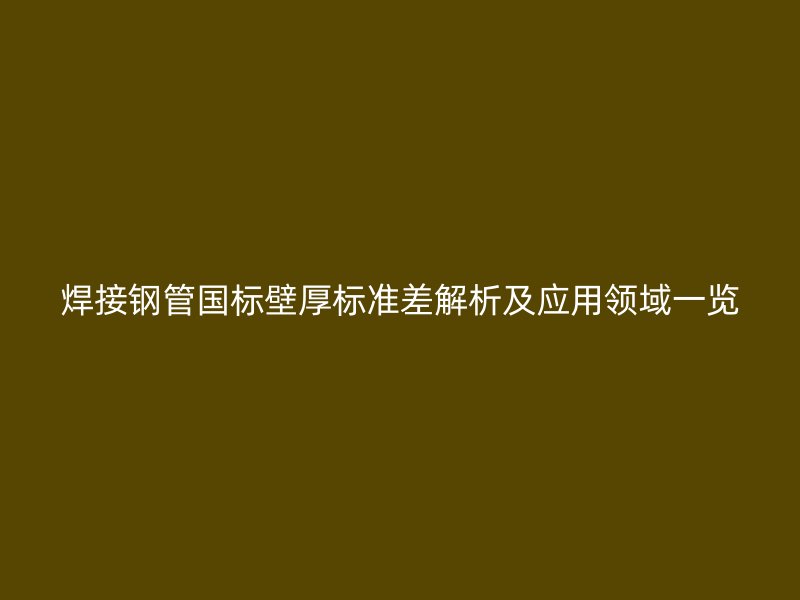 焊接鋼管國標壁厚標準差解析及應(yīng)用領(lǐng)域一覽