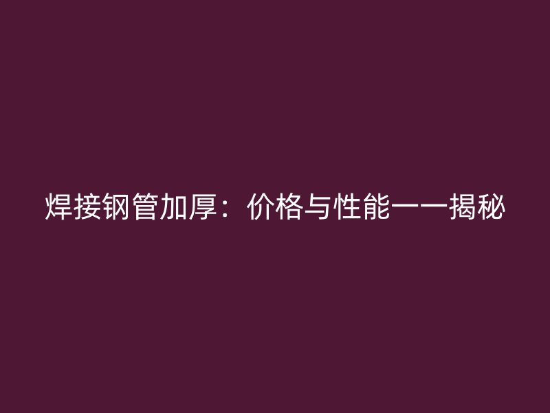 焊接鋼管加厚：價(jià)格與性能一一揭秘