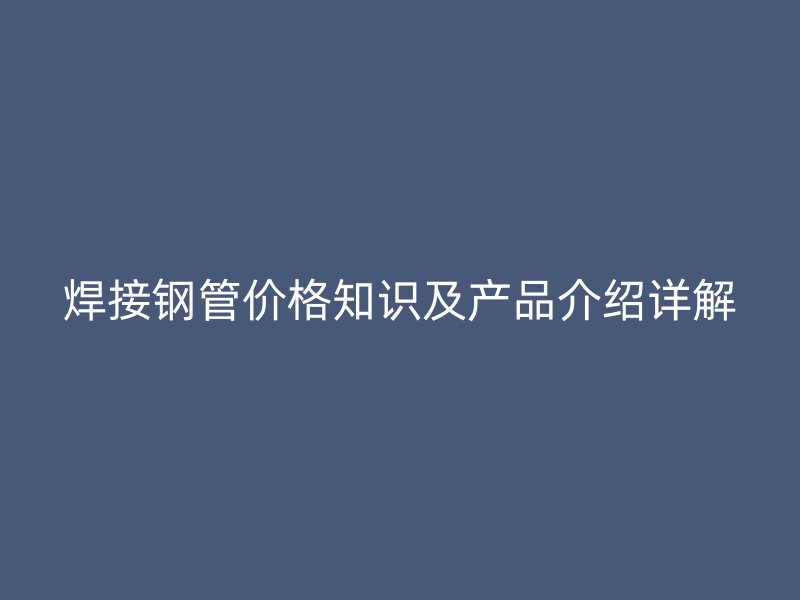 焊接鋼管價格知識及產(chǎn)品介紹詳解