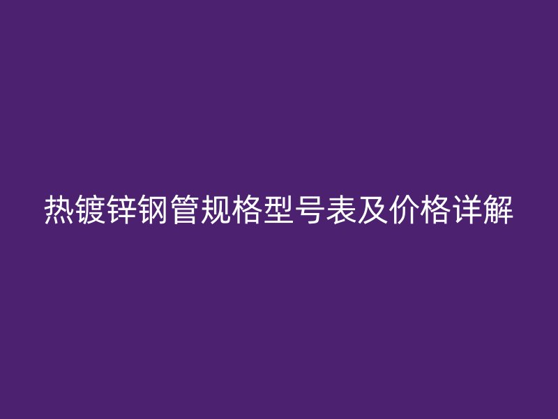 熱鍍鋅鋼管規(guī)格型號表及價格詳解