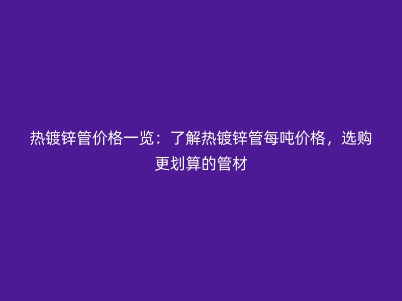 熱鍍鋅管價(jià)格一覽：了解熱鍍鋅管每噸價(jià)格，選購(gòu)更劃算的管材