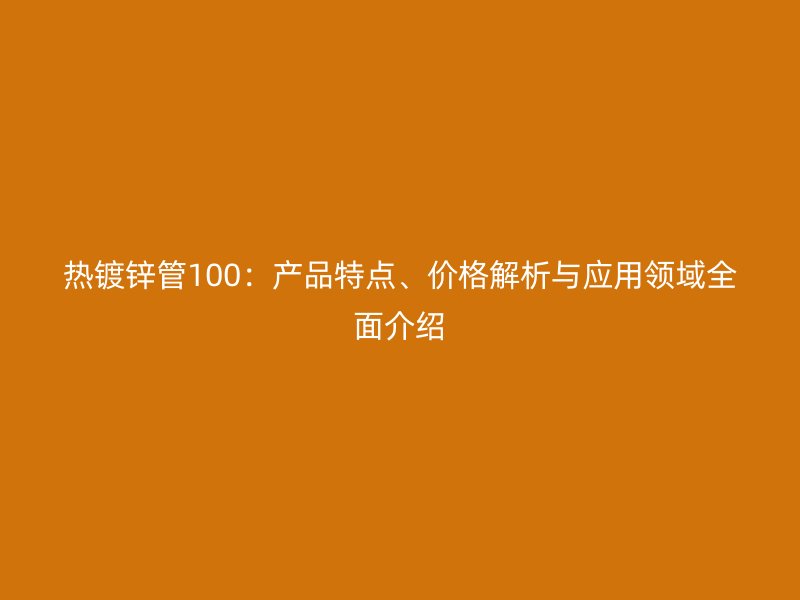 熱鍍鋅管100：產(chǎn)品特點、價格解析與應用領(lǐng)域全面介紹