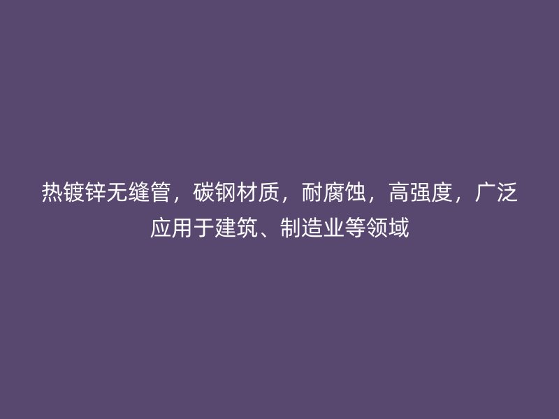熱鍍鋅無縫管，碳鋼材質，耐腐蝕，高強度，廣泛應用于建筑、制造業(yè)等領域