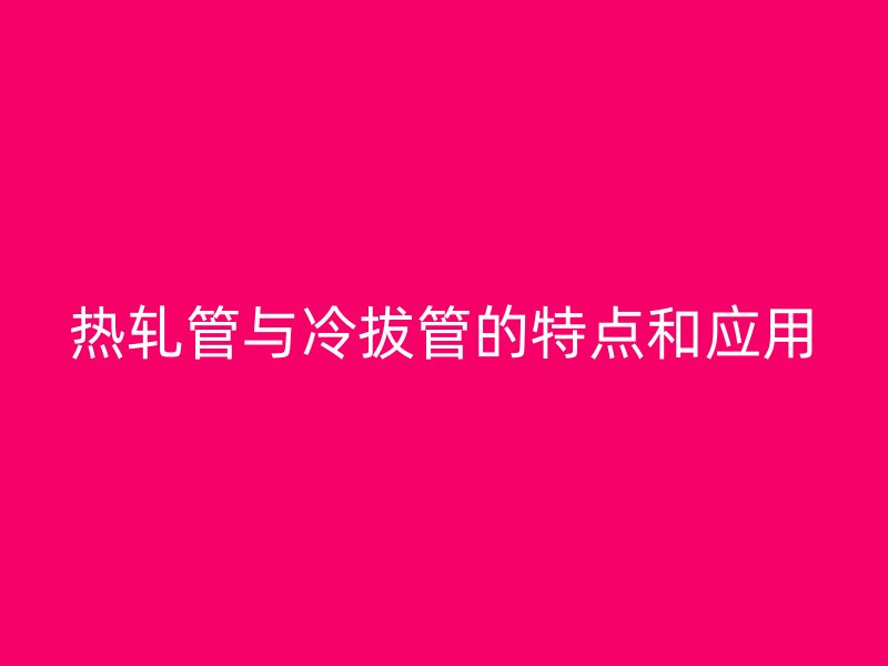 熱軋管與冷拔管的特點和應(yīng)用