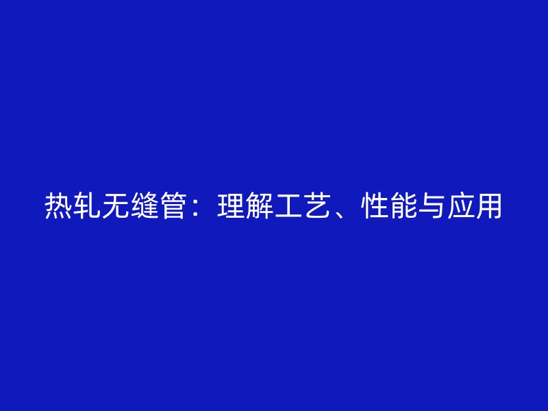 熱軋無縫管：理解工藝、性能與應(yīng)用