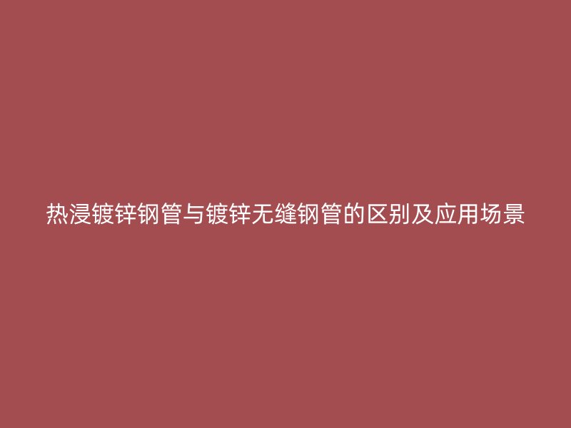 熱浸鍍鋅鋼管與鍍鋅無(wú)縫鋼管的區(qū)別及應(yīng)用場(chǎng)景
