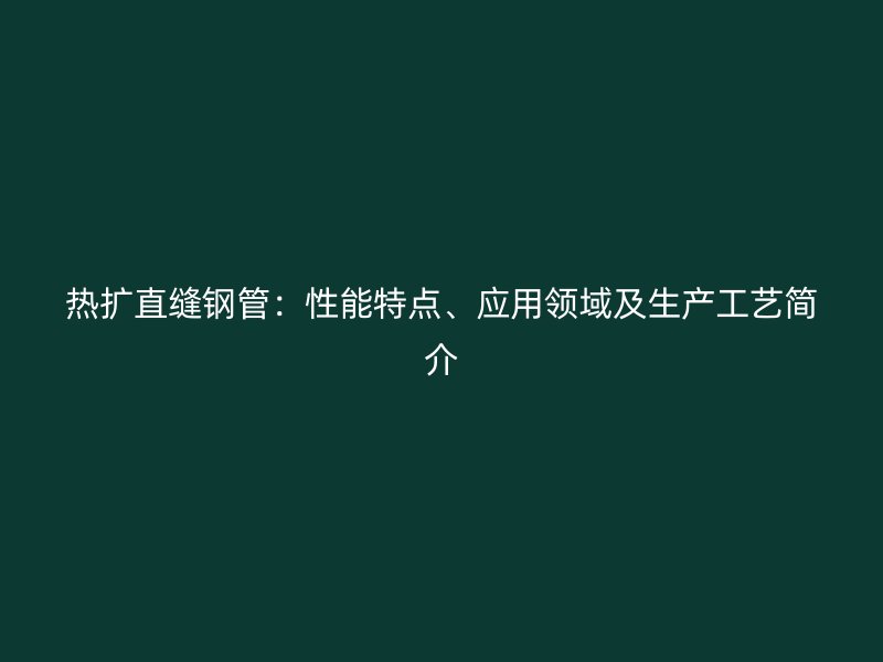 熱擴直縫鋼管：性能特點、應(yīng)用領(lǐng)域及生產(chǎn)工藝簡介