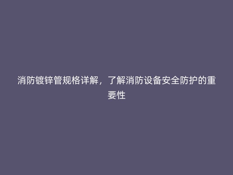 消防鍍鋅管規(guī)格詳解，了解消防設備安全防護的重要性