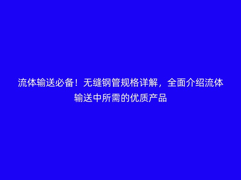 流體輸送必備！無縫鋼管規(guī)格詳解，全面介紹流體輸送中所需的優(yōu)質產(chǎn)品